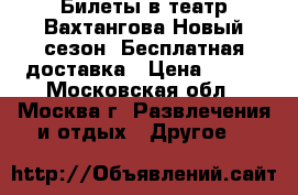 Билеты в театр Вахтангова,Новый сезон, Бесплатная доставка › Цена ­ 550 - Московская обл., Москва г. Развлечения и отдых » Другое   